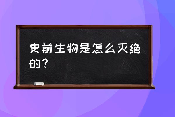 远古生物大灭绝四 史前生物是怎么灭绝的？