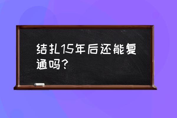 45岁结扎了还能做复通手术吗 结扎15年后还能复通吗？