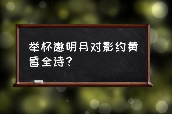 举杯邀明月全诗 举杯邀明月对影约黄昏全诗？