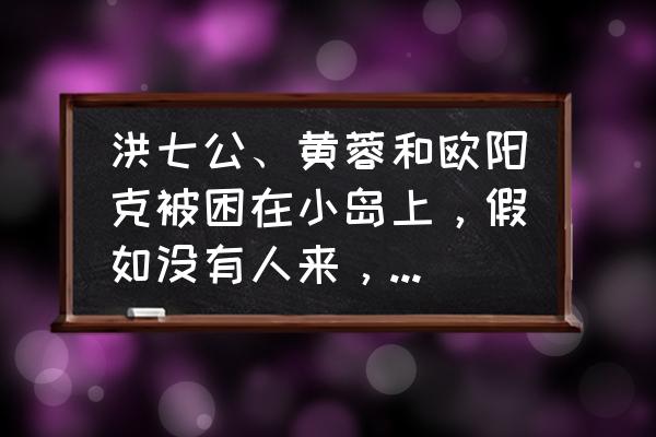 九泉之岛讲了个什么 洪七公、黄蓉和欧阳克被困在小岛上，假如没有人来，会发生什么？