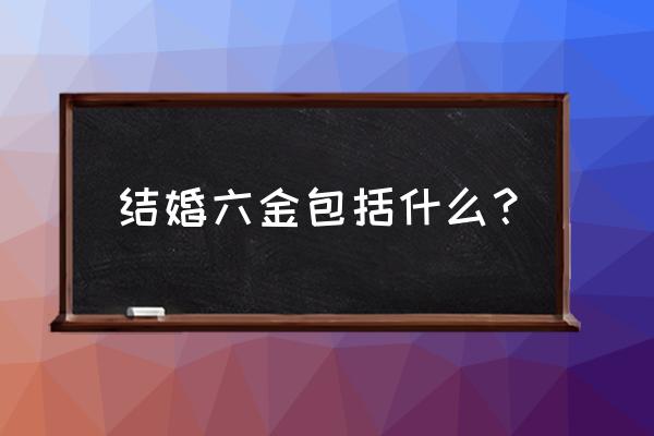 结婚六金是哪六金大概多少钱 结婚六金包括什么？