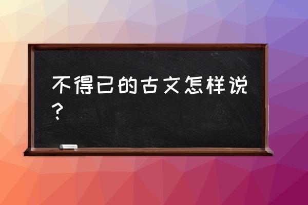 迫不得已的意思 不得已的古文怎样说？