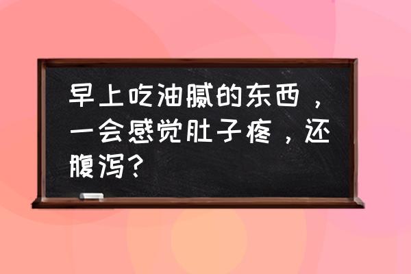 每天早上肚子疼是什么原因 早上吃油腻的东西，一会感觉肚子疼，还腹泻？