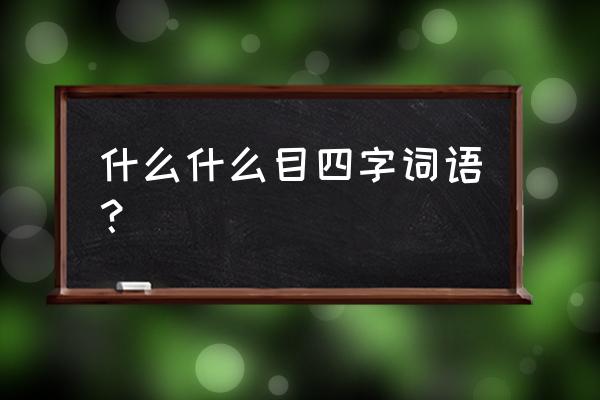 耳目的四字成语 什么什么目四字词语？