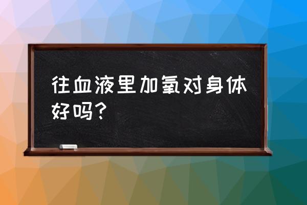 自体血回输设备生产厂家 往血液里加氧对身体好吗？