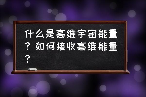 怎样快速获取宇宙能量 什么是高维宇宙能量？如何接收高维能量？