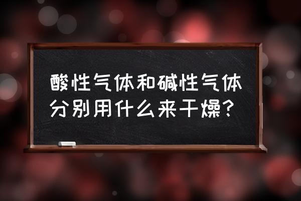 酸性物质和碱性物质 酸性气体和碱性气体分别用什么来干燥？