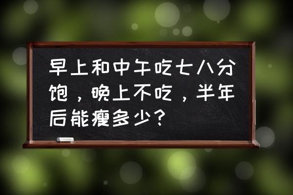 每天吃七分饱一周能瘦多少斤 早上和中午吃七八分饱，晚上不吃，半年后能瘦多少？