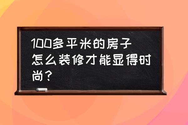 时尚公司装修 100多平米的房子怎么装修才能显得时尚？