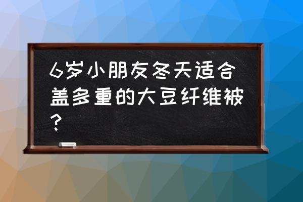 大豆纤维被冬天盖多少斤合适 6岁小朋友冬天适合盖多重的大豆纤维被？