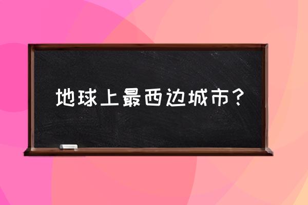 全球最北的首都 地球上最西边城市？