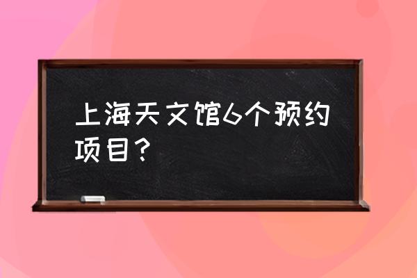 上海天文馆抢票攻略 上海天文馆6个预约项目？