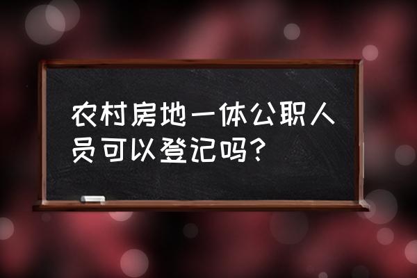 房地一体不动产确权 农村房地一体公职人员可以登记吗？