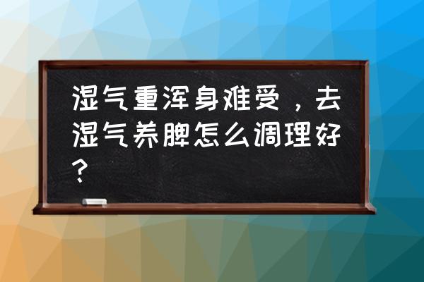 体内湿气重如何祛除 湿气重浑身难受，去湿气养脾怎么调理好？