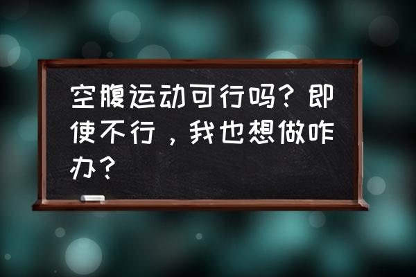 空腹运动好吗 空腹运动可行吗？即使不行，我也想做咋办？