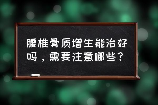 腰椎骨质增生怎么解决 腰椎骨质增生能治好吗，需要注意哪些？