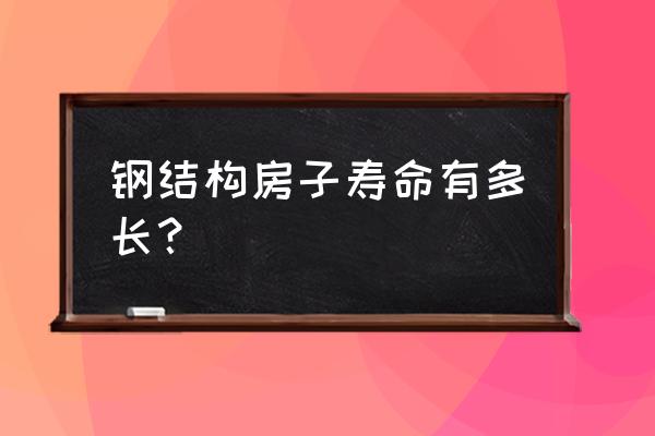 轻钢别墅寿命几年 钢结构房子寿命有多长？