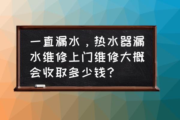 维修漏水大概多少钱 一直漏水，热水器漏水维修上门维修大概会收取多少钱？