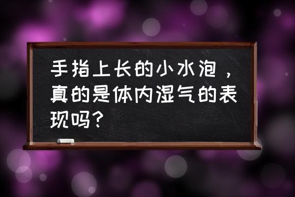 手指上起透明的水泡怎么回事 手指上长的小水泡，真的是体内湿气的表现吗？