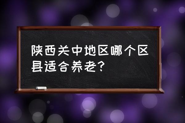 软环境和硬环境哪个重要 陕西关中地区哪个区县适合养老？