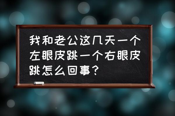 女人右眼皮跳是咋回事 我和老公这几天一个左眼皮跳一个右眼皮跳怎么回事？