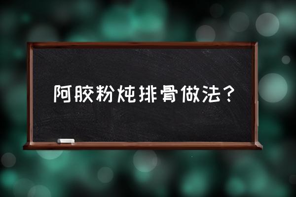 阿胶和什么打成粉吃最好 阿胶粉炖排骨做法？