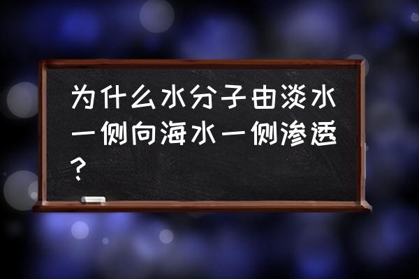 反渗透膜淡化海水原理 为什么水分子由淡水一侧向海水一侧渗透？