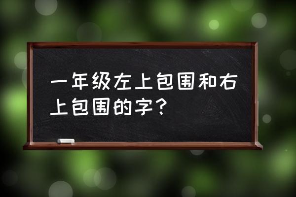 三包围的字和全包围的字 一年级左上包围和右上包围的字？