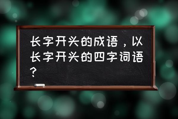 长的词语大全 长字开头的成语，以长字开头的四字词语？