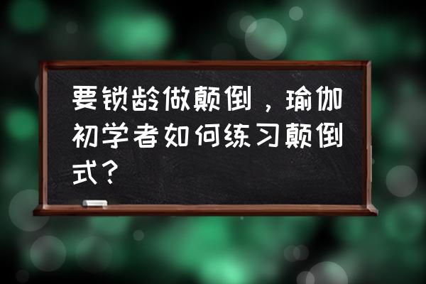 瑜伽练习中初学者应注意什么 要锁龄做颠倒，瑜伽初学者如何练习颠倒式？