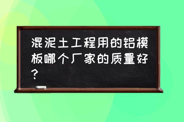 全国铝模板生产厂家 混泥土工程用的铝模板哪个厂家的质量好？