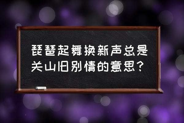 琵琶起舞换新声 琵琶起舞换新声总是关山旧别情的意思？