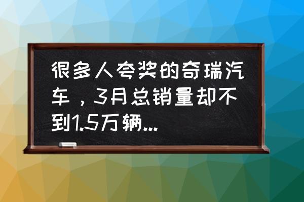 开封万宝电器售后维修电话 很多人夸奖的奇瑞汽车，3月总销量却不到1.5万辆，问题出在哪？