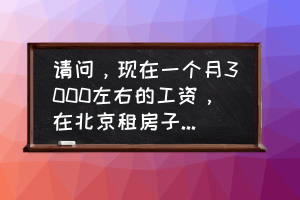 哪里有长期在北京租房的 请问，现在一个月3000左右的工资，在北京租房子住，跟日常生活开销，够花吗？