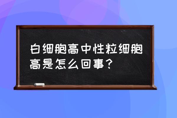 中性粒细胞偏高是什么意思 白细胞高中性粒细胞高是怎么回事？