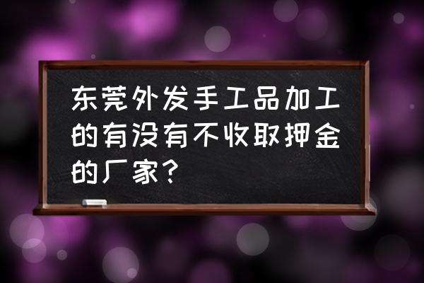 北京手工活外发加工正规的 东莞外发手工品加工的有没有不收取押金的厂家？