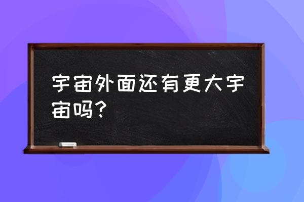 多重宇宙真实存在吗 宇宙外面还有更大宇宙吗？