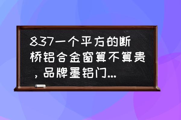 铝合金窗型材价格表 837一个平方的断桥铝合金窗算不算贵，品牌墨铝门窗115系列？