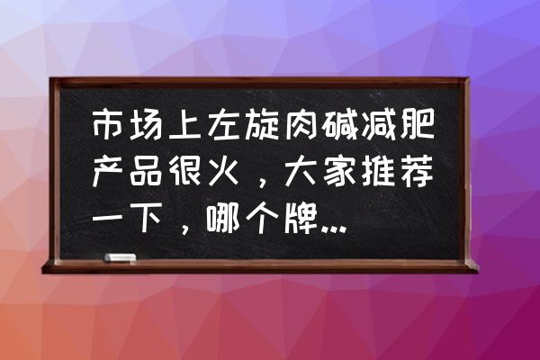 左旋肉碱哪个厂家最好 市场上左旋肉碱减肥产品很火，大家推荐一下，哪个牌子的好？