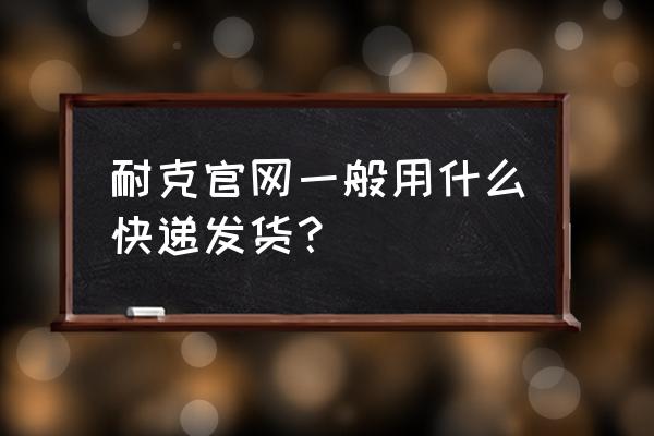 建华快递去哪里拿 耐克官网一般用什么快递发货？