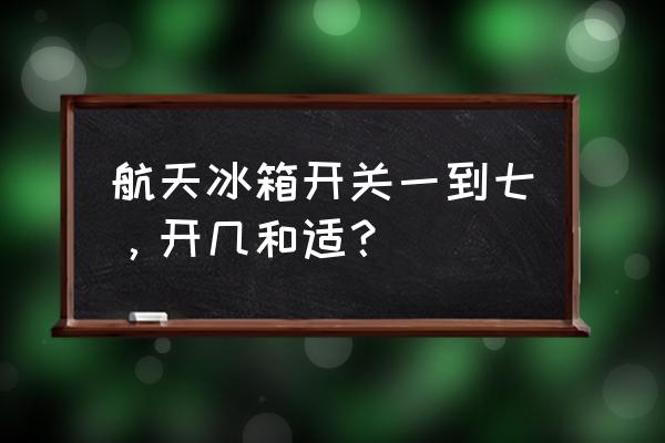 航天小型冰箱多少钱 航天冰箱开关一到七，开几和适？