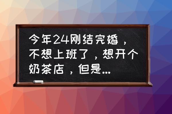 鹿角巷运营管理中心 今年24刚结完婚，不想上班了，想开个奶茶店，但是对餐饮不懂，有什么好的见解吗？