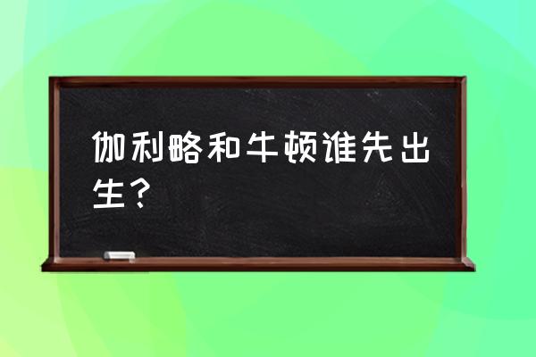 伽利略之死原因 伽利略和牛顿谁先出生？