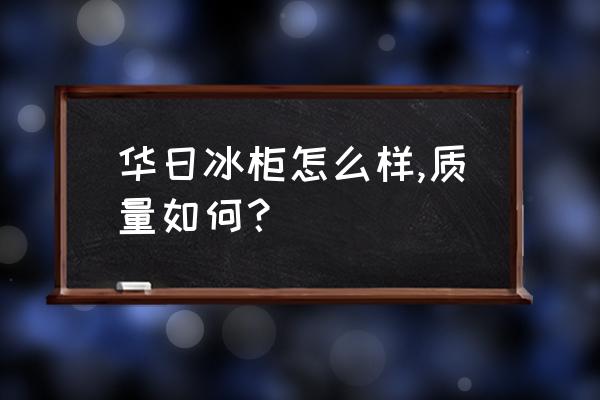 华日冰箱双门价格表 华日冰柜怎么样,质量如何？