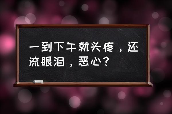 头疼恶心 一到下午就头疼，还流眼泪，恶心？