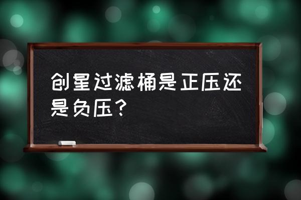 自制过滤桶正压还是负压 创星过滤桶是正压还是负压？