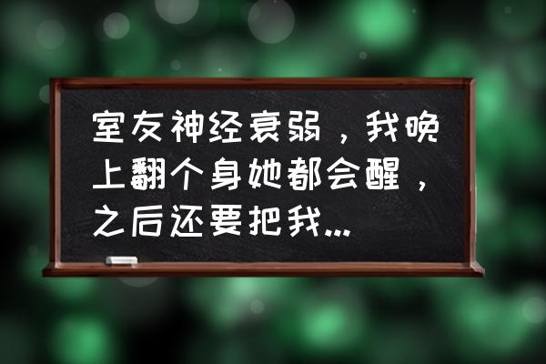 神经衰弱怎么能彻底治愈 室友神经衰弱，我晚上翻个身她都会醒，之后还要把我也弄醒，这该怎么办啊？