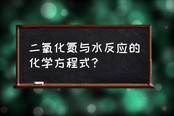 一氧化氮和二氧化氮都易溶于水吗 二氧化氮与水反应的化学方程式？