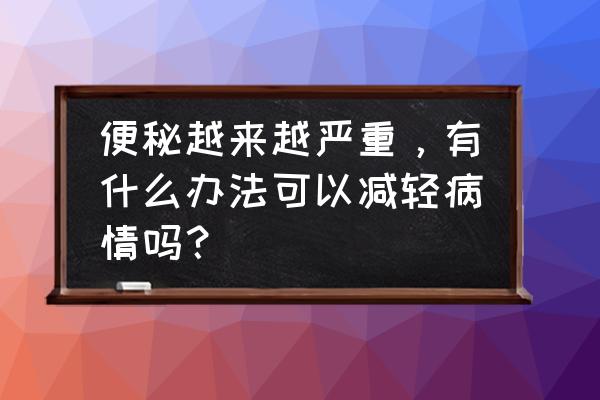 严重便秘怎么办 便秘越来越严重，有什么办法可以减轻病情吗？