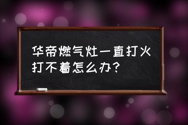 华帝燃气灶为什么一个打不着 华帝燃气灶一直打火打不着怎么办？